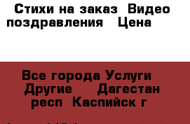 Стихи на заказ, Видео поздравления › Цена ­ 300 - Все города Услуги » Другие   . Дагестан респ.,Каспийск г.